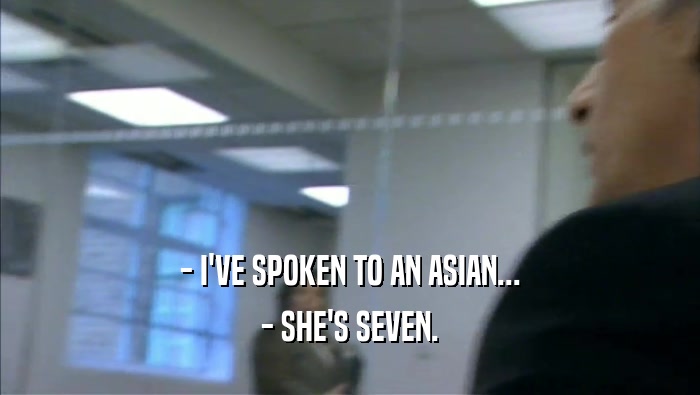 - I'VE SPOKEN TO AN ASIAN... - SHE'S SEVEN. 