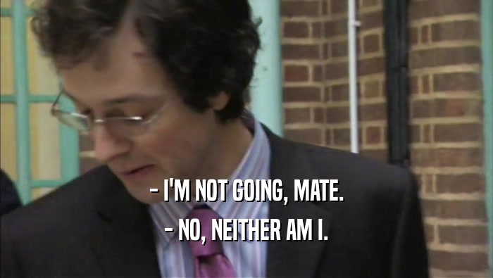 - I'M NOT GOING, MATE. - NO, NEITHER AM I. 