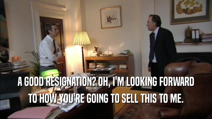 A GOOD RESIGNATION? OH, I'M LOOKING FORWARD TO HOW YOU'RE GOING TO SELL THIS TO ME. 