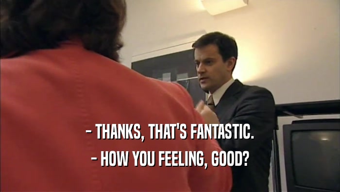 - THANKS, THAT'S FANTASTIC. - HOW YOU FEELING, GOOD? 