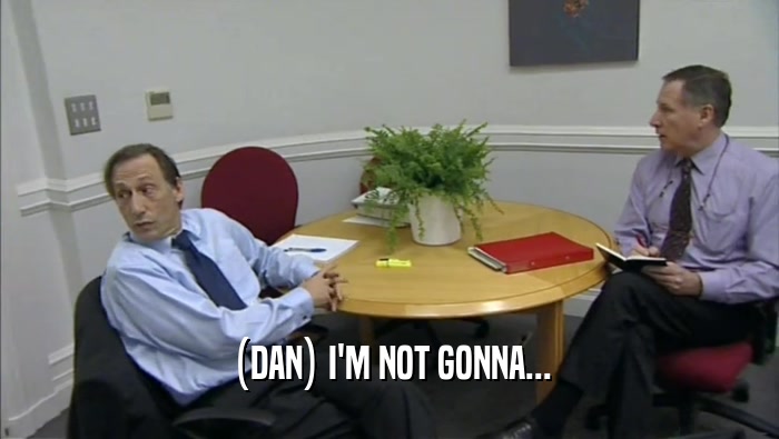 (DAN) I'M NOT GONNA...  