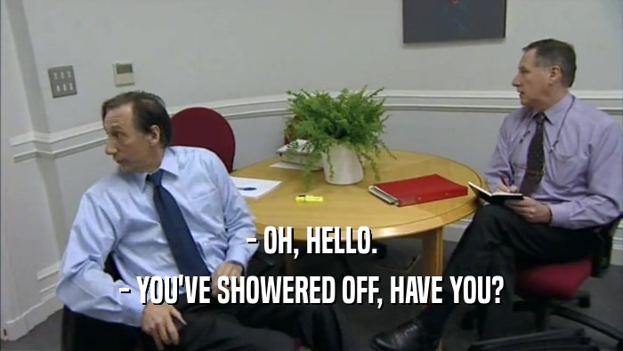 - OH, HELLO. - YOU'VE SHOWERED OFF, HAVE YOU? 