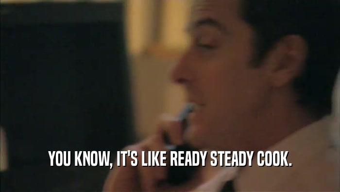YOU KNOW, IT'S LIKE READY STEADY COOK.  