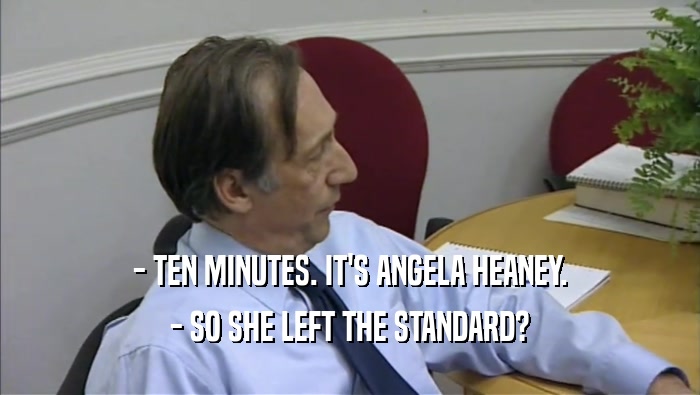 - TEN MINUTES. IT'S ANGELA HEANEY. - SO SHE LEFT THE STANDARD? 