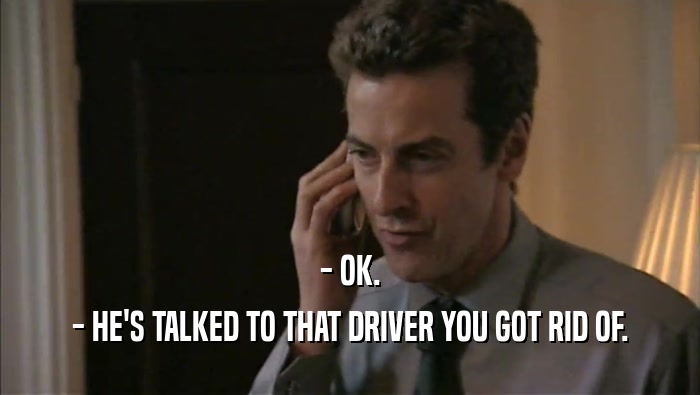 - OK. - HE'S TALKED TO THAT DRIVER YOU GOT RID OF. 