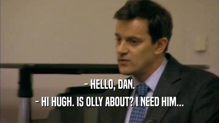- HELLO, DAN. - HI HUGH. IS OLLY ABOUT? I NEED HIM... 