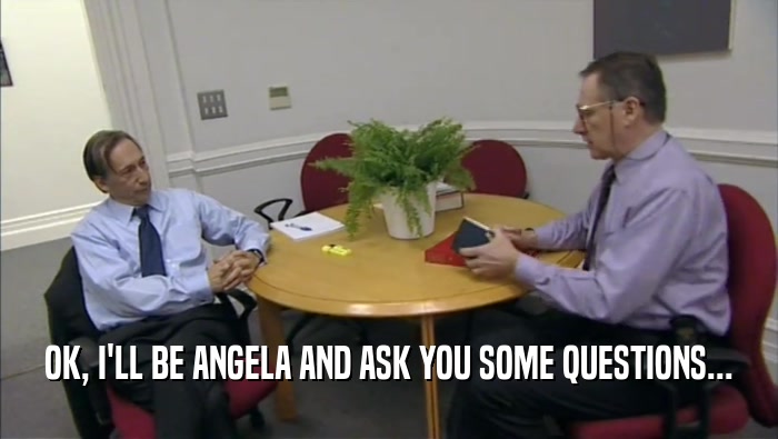 OK, I'LL BE ANGELA AND ASK YOU SOME QUESTIONS...  