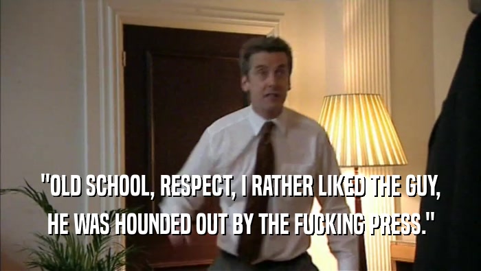 ''OLD SCHOOL, RESPECT, I RATHER LIKED THE GUY, HE WAS HOUNDED OUT BY THE FUCKING PRESS.'' 