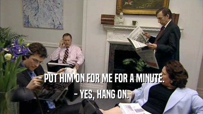 - PUT HIM ON FOR ME FOR A MINUTE. - YES, HANG ON. 