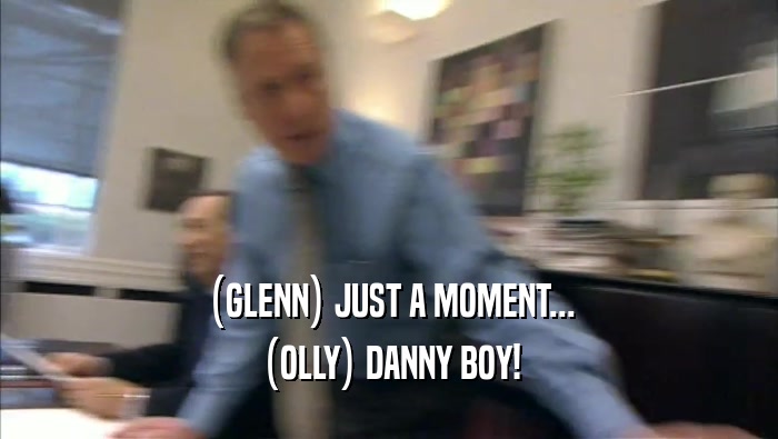 (GLENN) JUST A MOMENT... (OLLY) DANNY BOY! 
