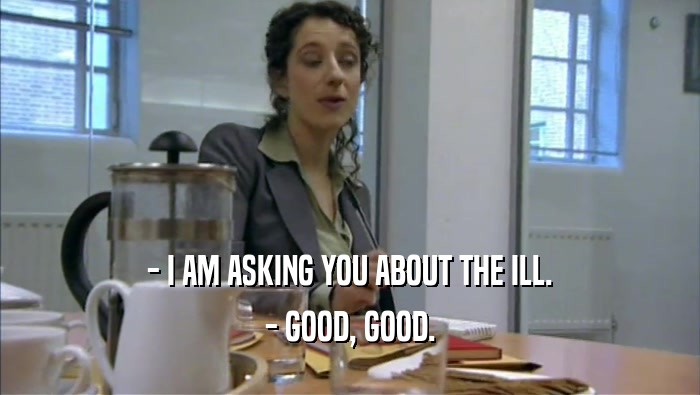 - I AM ASKING YOU ABOUT THE ILL. - GOOD, GOOD. 
