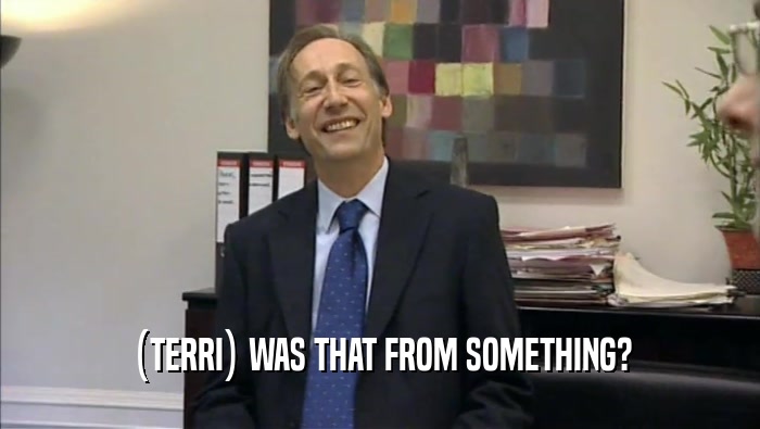 (TERRI) WAS THAT FROM SOMETHING?  