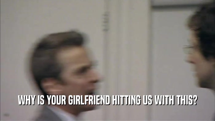 WHY IS YOUR GIRLFRIEND HITTING US WITH THIS?  