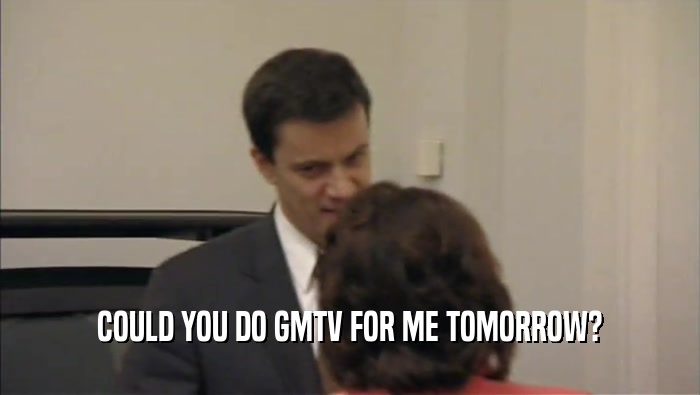COULD YOU DO GMTV FOR ME TOMORROW?
  