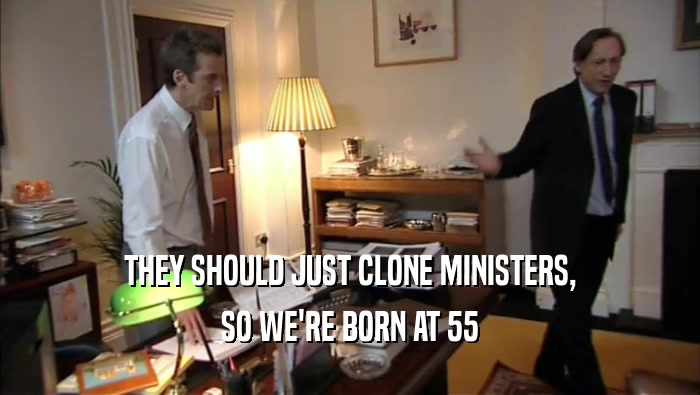 THEY SHOULD JUST CLONE MINISTERS, SO WE'RE BORN AT 55 