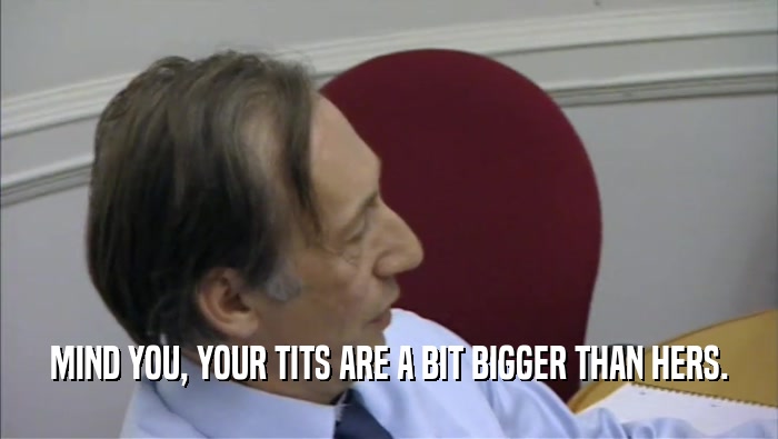 MIND YOU, YOUR TITS ARE A BIT BIGGER THAN HERS.  