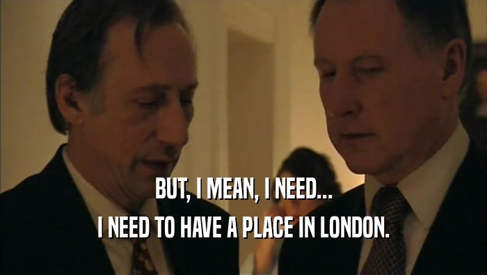 BUT, I MEAN, I NEED... I NEED TO HAVE A PLACE IN LONDON. 
