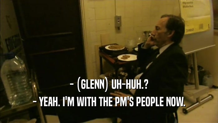 - (GLENN) UH-HUH.?
 - YEAH. I'M WITH THE PM'S PEOPLE NOW.
 