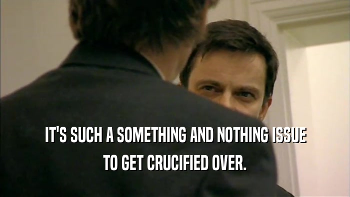 IT'S SUCH A SOMETHING AND NOTHING ISSUE TO GET CRUCIFIED OVER. 