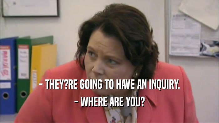 - THEY?RE GOING TO HAVE AN INQUIRY. - WHERE ARE YOU? 