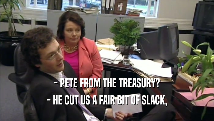 - PETE FROM THE TREASURY? - HE CUT US A FAIR BIT OF SLACK, 