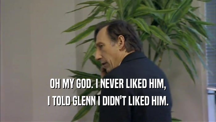 OH MY GOD. I NEVER LIKED HIM, I TOLD GLENN I DIDN'T LIKED HIM. 