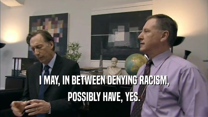 I MAY, IN BETWEEN DENYING RACISM, POSSIBLY HAVE, YES. 