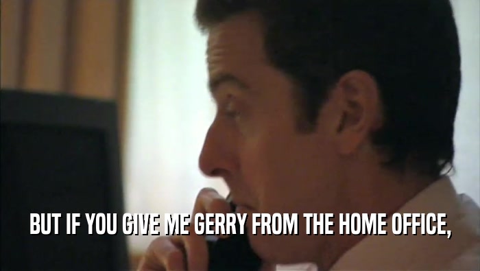 BUT IF YOU GIVE ME GERRY FROM THE HOME OFFICE,  