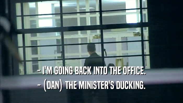 - I'M GOING BACK INTO THE OFFICE.
 - (DAN) THE MINISTER'S DUCKING.
 