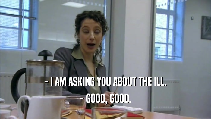 - I AM ASKING YOU ABOUT THE ILL. - GOOD, GOOD. 
