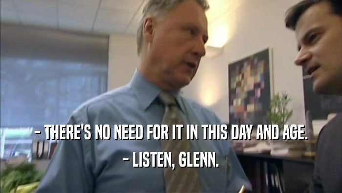 - THERE'S NO NEED FOR IT IN THIS DAY AND AGE. - LISTEN, GLENN. 