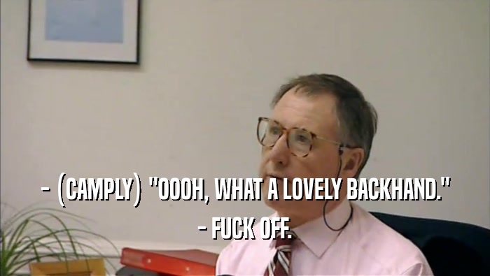 - (CAMPLY) ''OOOH, WHAT A LOVELY BACKHAND.'' - FUCK OFF. 
