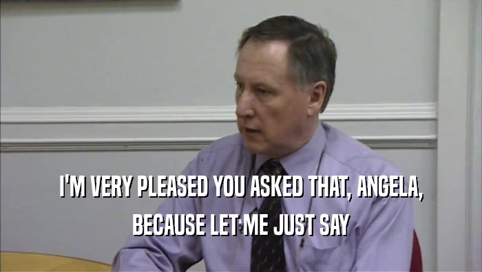 I'M VERY PLEASED YOU ASKED THAT, ANGELA, BECAUSE LET ME JUST SAY 