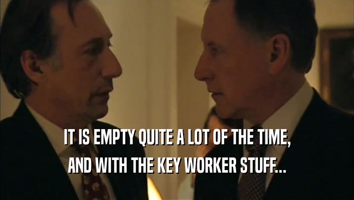 IT IS EMPTY QUITE A LOT OF THE TIME, AND WITH THE KEY WORKER STUFF... 