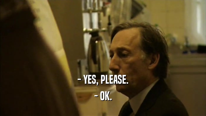 - YES, PLEASE. - OK. 