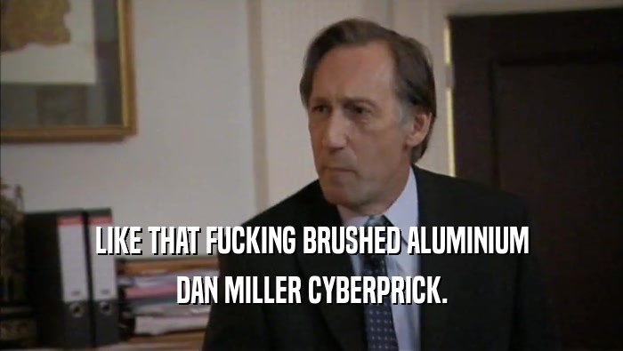 LIKE THAT FUCKING BRUSHED ALUMINIUM DAN MILLER CYBERPRICK. 