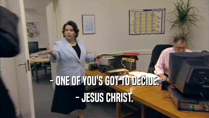 - ONE OF YOU'S GOT TO DECIDE. - JESUS CHRIST. 