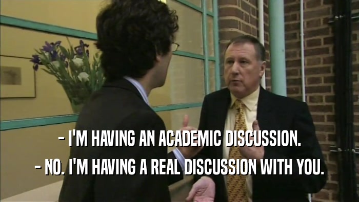 - I'M HAVING AN ACADEMIC DISCUSSION. - NO. I'M HAVING A REAL DISCUSSION WITH YOU. 