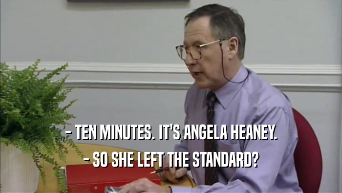 - TEN MINUTES. IT'S ANGELA HEANEY. - SO SHE LEFT THE STANDARD? 