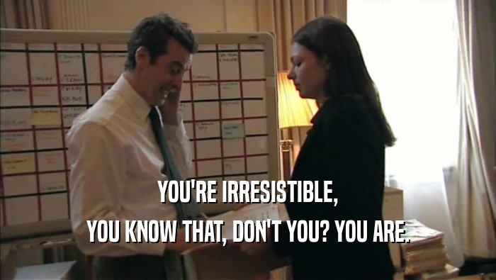 YOU'RE IRRESISTIBLE, YOU KNOW THAT, DON'T YOU? YOU ARE. 