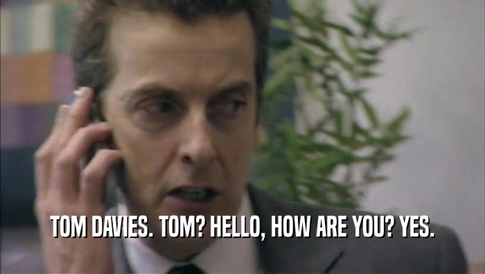 TOM DAVIES. TOM? HELLO, HOW ARE YOU? YES.  