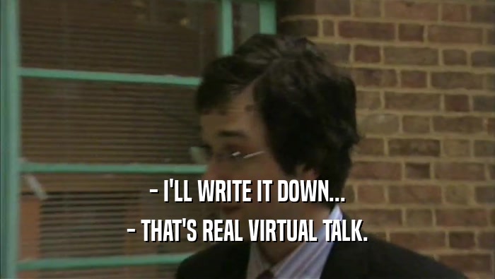 - I'LL WRITE IT DOWN... - THAT'S REAL VIRTUAL TALK. 