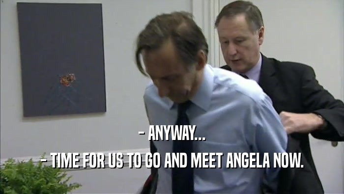 - ANYWAY... - TIME FOR US TO GO AND MEET ANGELA NOW. 