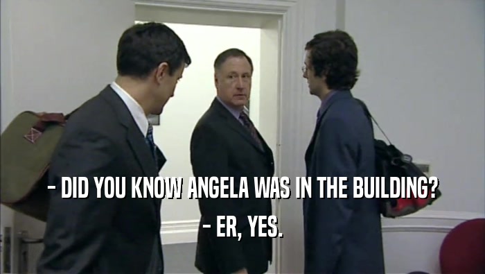 - DID YOU KNOW ANGELA WAS IN THE BUILDING? - ER, YES. 