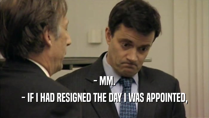 - MM. - IF I HAD RESIGNED THE DAY I WAS APPOINTED, 