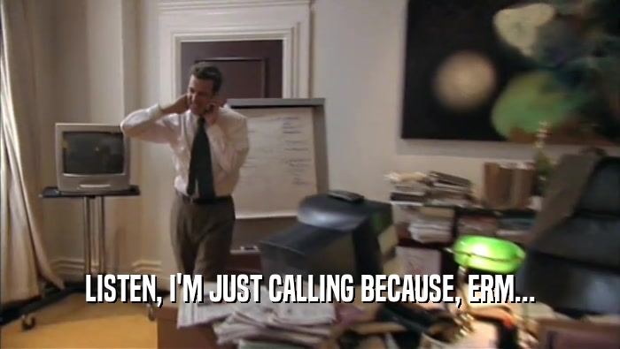 LISTEN, I'M JUST CALLING BECAUSE, ERM...  