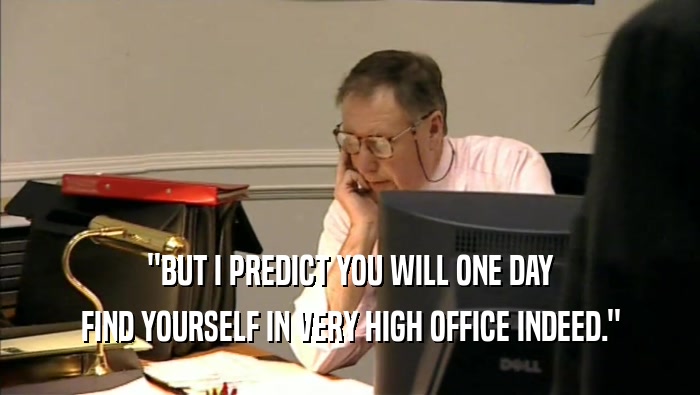 ''BUT I PREDICT YOU WILL ONE DAY FIND YOURSELF IN VERY HIGH OFFICE INDEED.'' 