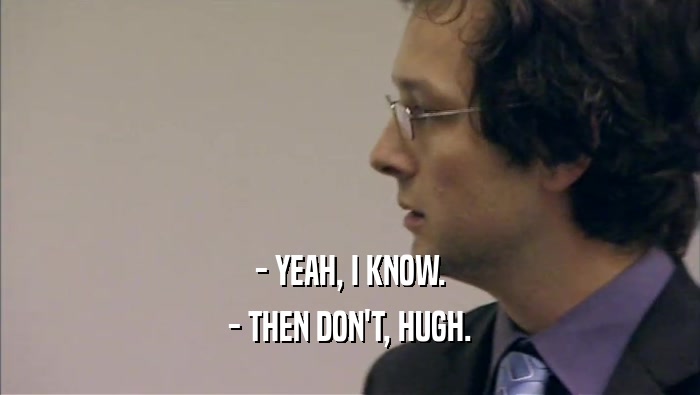 - YEAH, I KNOW. - THEN DON'T, HUGH. 