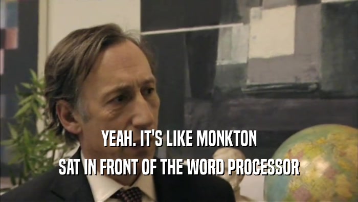 YEAH. IT'S LIKE MONKTON SAT IN FRONT OF THE WORD PROCESSOR 