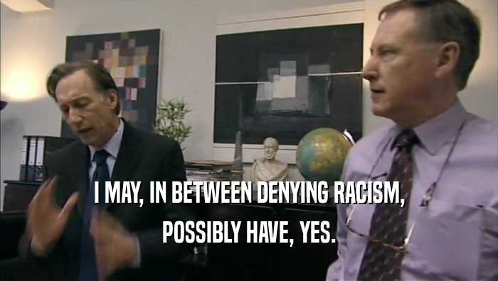 I MAY, IN BETWEEN DENYING RACISM, POSSIBLY HAVE, YES. 